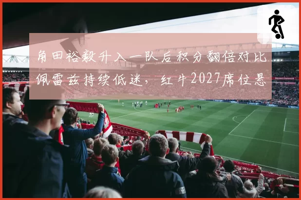 角田裕毅升入一队后积分翻倍对比佩雷兹持续低迷，红牛2027席位悬念提前揭晓
