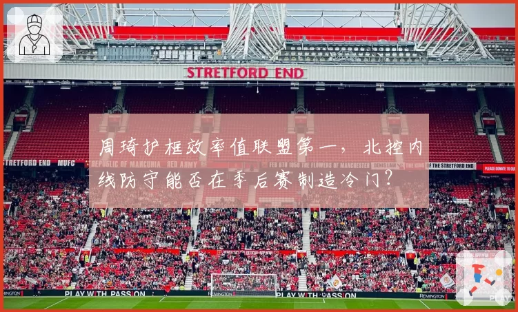 周琦护框效率值联盟第一，北控内线防守能否在季后赛制造冷门？