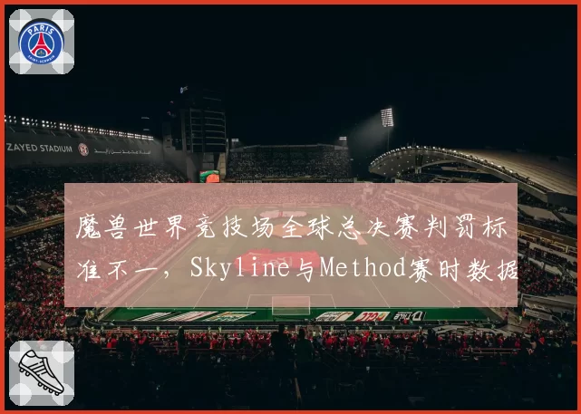 魔兽世界竞技场全球总决赛判罚标准不一,Skyline与Method赛时数据对比引热议