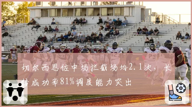 切尔西恩佐中场拦截场均2.1次,长传成功率81%调度能力突出