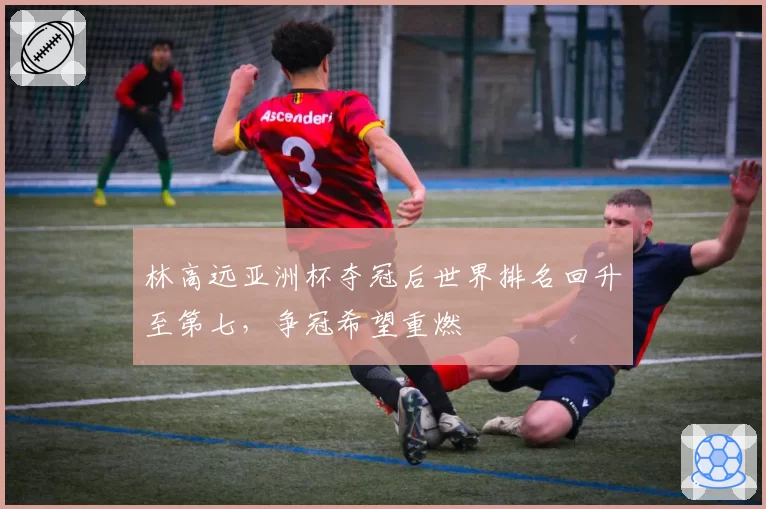 林高远亚洲杯夺冠后世界排名回升至第七,争冠希望重燃