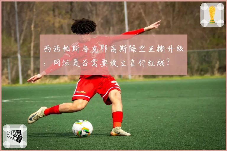 西西帕斯与克耶高斯隔空互撕升级，网坛是否需要设立言行红线？