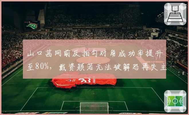 山口茜网前反拍勾对角成功率提升至80%，戴资颖若无法破解恐再失主动权