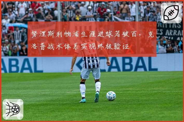 努涅斯利物浦生涯进球若破百，克洛普战术体系实现终极验证