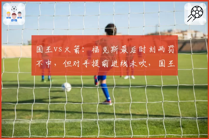 国王vs火箭：福克斯最后时刻两罚不中，但对手提前进线未吹，国王球迷怒斥裁判业余