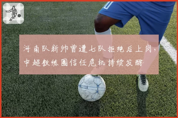 河南队新帅曾遭七队拒绝后上岗,中超教练圈信任危机持续发酵