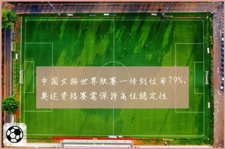中国女排世界联赛一传到位率79%，奥运资格赛需保持高位稳定性