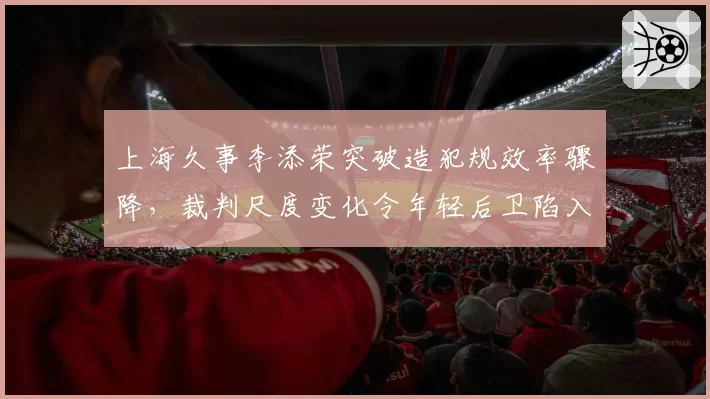 上海久事李添荣突破造犯规效率骤降，裁判尺度变化令年轻后卫陷入迷茫