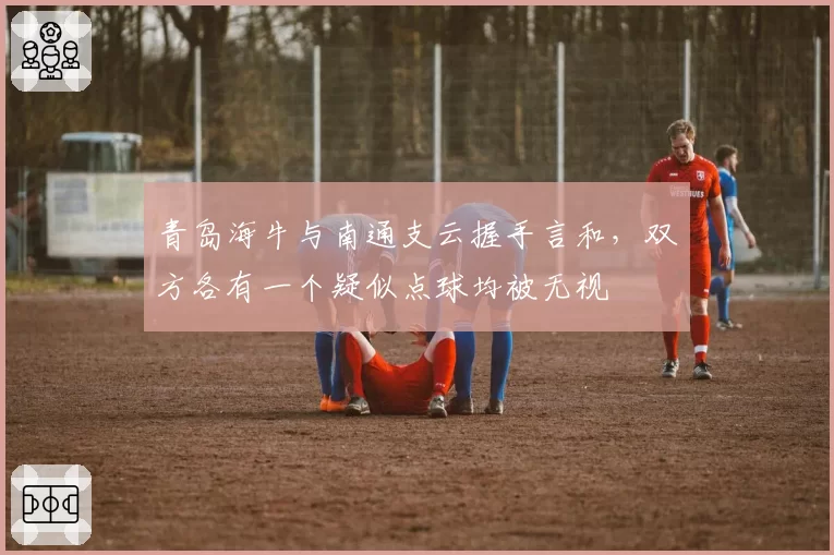 青岛海牛与南通支云握手言和，双方各有一个疑似点球均被无视