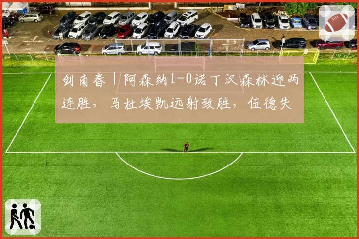 剑南春|阿森纳1-0诺丁汉森林迎两连胜,马杜埃凯远射致胜,伍德失良机