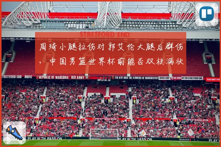 周琦小腿拉伤对郭艾伦大腿后群伤，中国男篮世界杯前能否双核满状态出战？