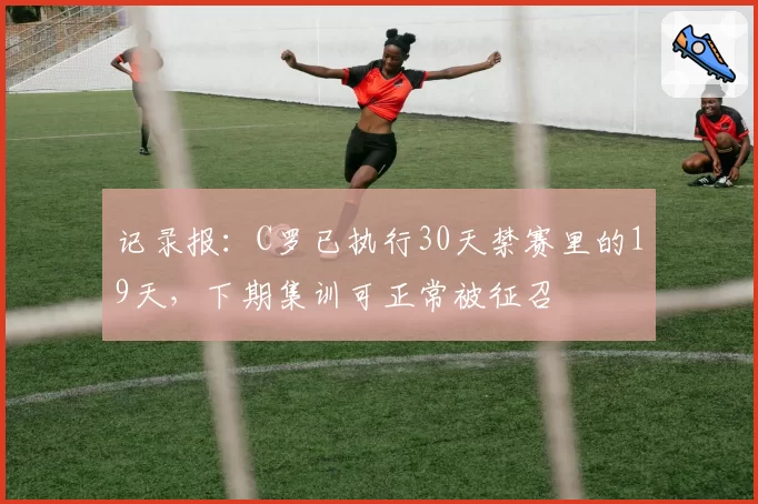 记录报：C罗已执行30天禁赛里的19天，下期集训可正常被征召