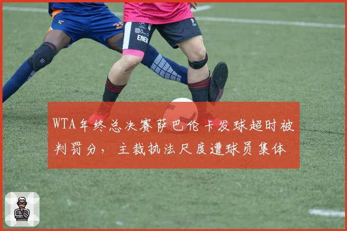 WTA年终总决赛萨巴伦卡发球超时被判罚分，主裁执法尺度遭球员集体抵制