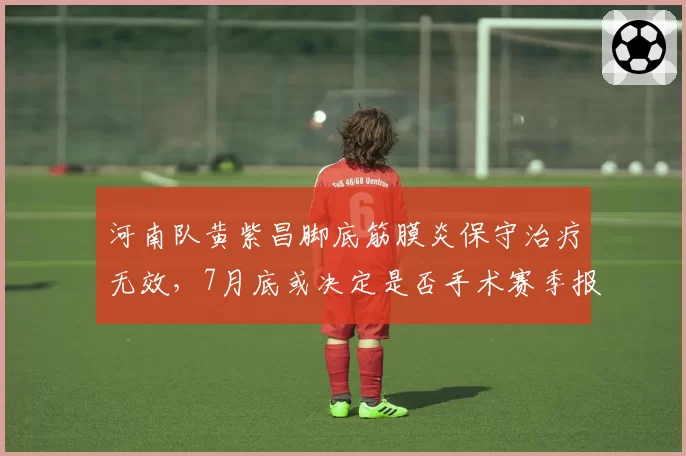 河南队黄紫昌脚底筋膜炎保守治疗无效,7月底或决定是否手术赛季报销