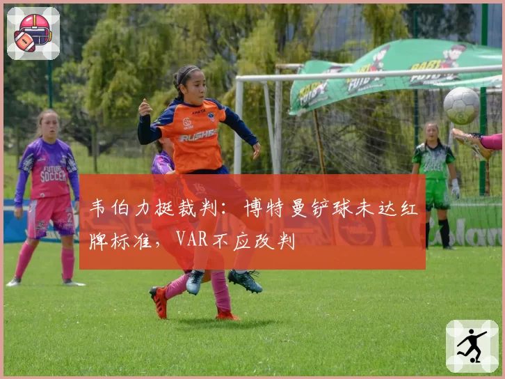 韦伯力挺裁判:博特曼铲球未达红牌标准,VAR不应改判