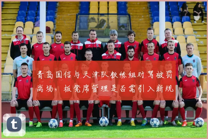 青岛国信与天津队教练组对骂被罚离场,板凳席管理是否需引入新规则?