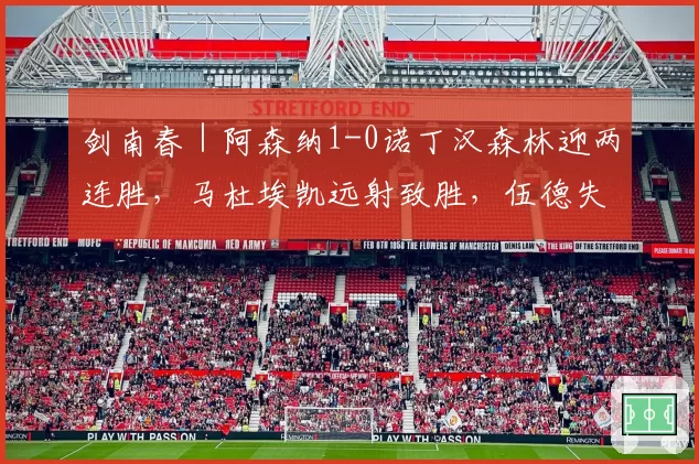 剑南春|阿森纳1-0诺丁汉森林迎两连胜,马杜埃凯远射致胜,伍德失良机