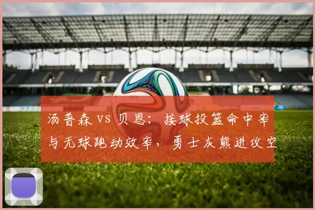 汤普森 vs 贝恩：接球投篮命中率与无球跑动效率，勇士灰熊进攻空间创造对比