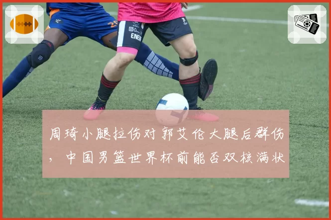 周琦小腿拉伤对郭艾伦大腿后群伤，中国男篮世界杯前能否双核满状态出战？