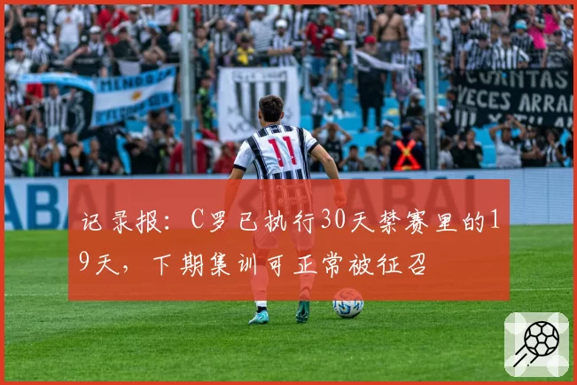 记录报：C罗已执行30天禁赛里的19天，下期集训可正常被征召