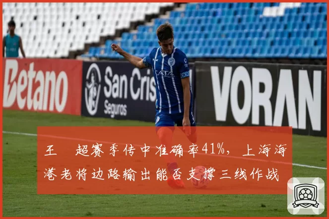 王燊超赛季传中准确率41%，上海海港老将边路输出能否支撑三线作战体能分配？