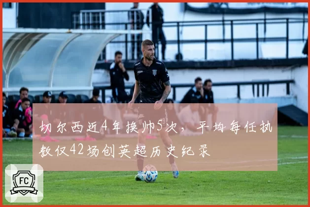 切尔西近4年换帅5次，平均每任执教仅42场创英超历史纪录