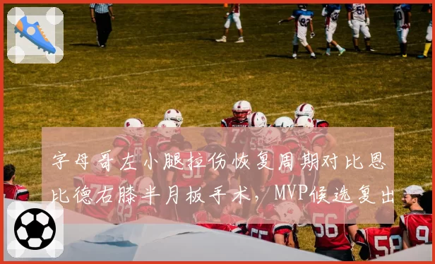 字母哥左小腿拉伤恢复周期对比恩比德右膝半月板手术，MVP候选复出窗口相差两周