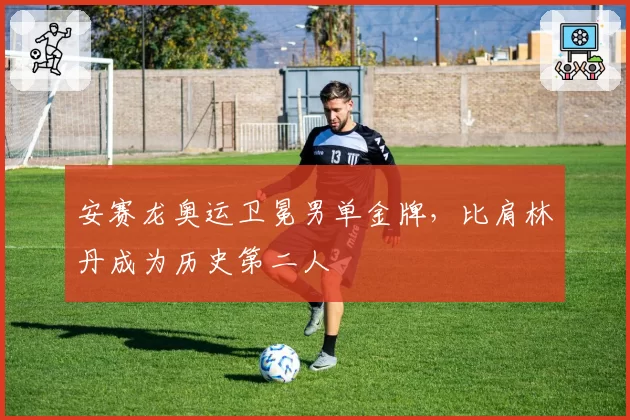 安赛龙奥运卫冕男单金牌,比肩林丹成为历史第二人