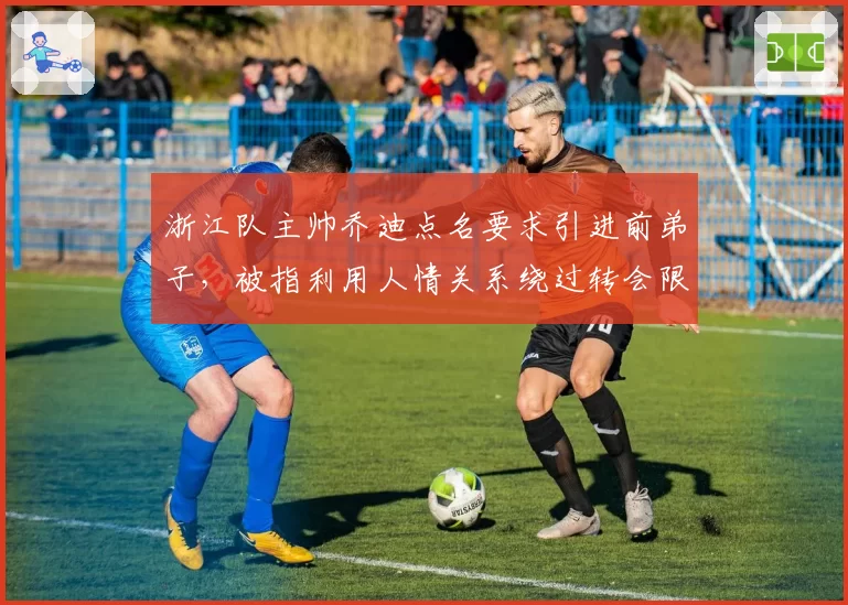 浙江队主帅乔迪点名要求引进前弟子，被指利用人情关系绕过转会限制