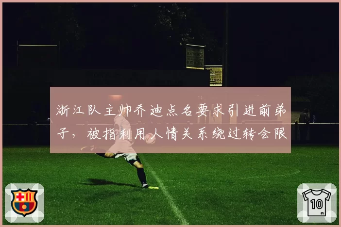 浙江队主帅乔迪点名要求引进前弟子,被指利用人情关系绕过转会限制