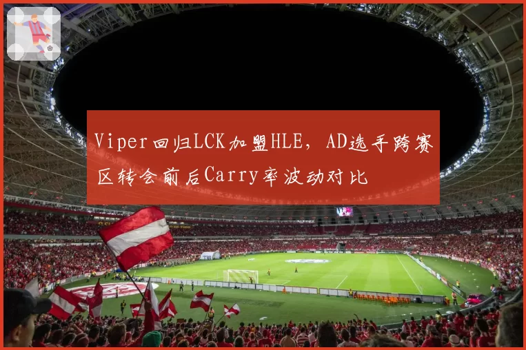 Viper回归LCK加盟HLE，AD选手跨赛区转会前后Carry率波动对比