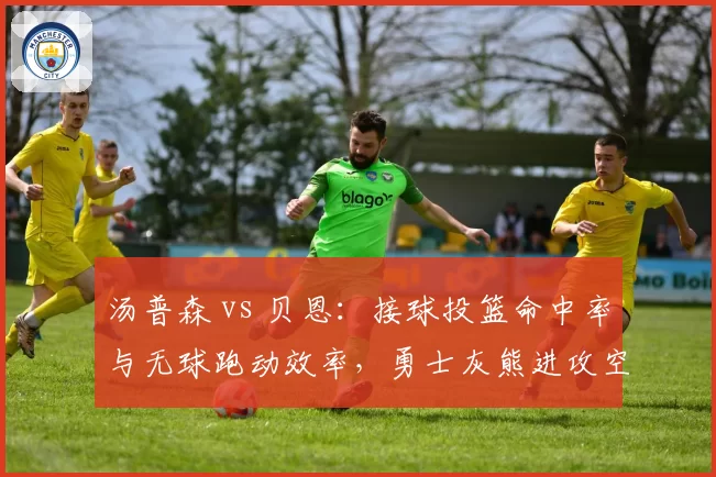 汤普森 vs 贝恩：接球投篮命中率与无球跑动效率，勇士灰熊进攻空间创造对比