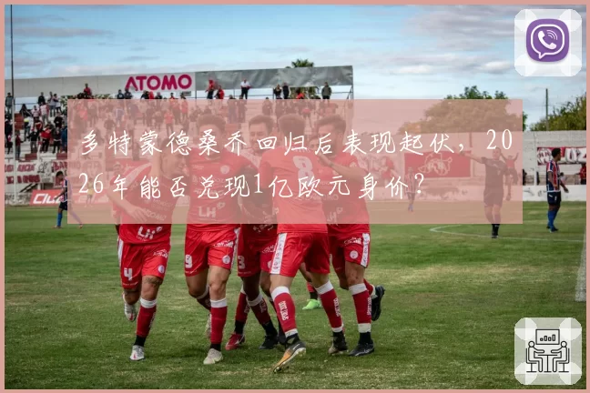 多特蒙德桑乔回归后表现起伏，2026年能否兑现1亿欧元身价？