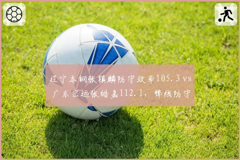 辽宁本钢张镇麟防守效率105.3 vs 广东宏远张皓嘉112.1,锋线防守差距决定争冠走势