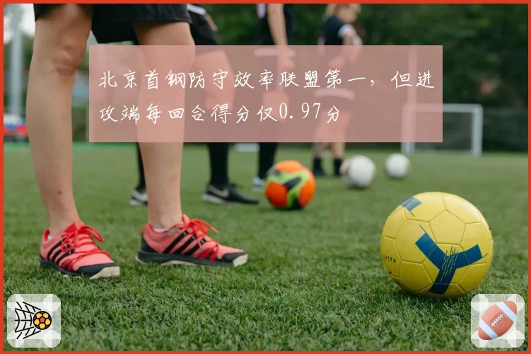 北京首钢防守效率联盟第一，但进攻端每回合得分仅0.97分