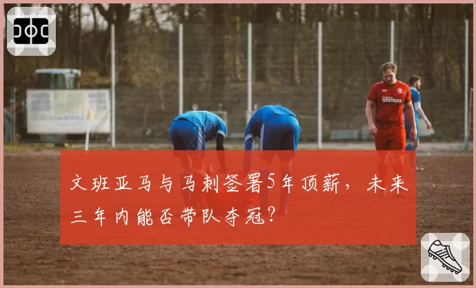 文班亚马与马刺签署5年顶薪,未来三年内能否带队夺冠?