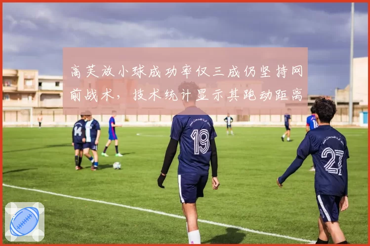高芙放小球成功率仅三成仍坚持网前战术,技术统计显示其跑动距离被对手拖垮成诱因