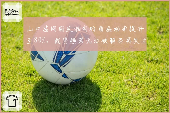 山口茜网前反拍勾对角成功率提升至80%，戴资颖若无法破解恐再失主动权