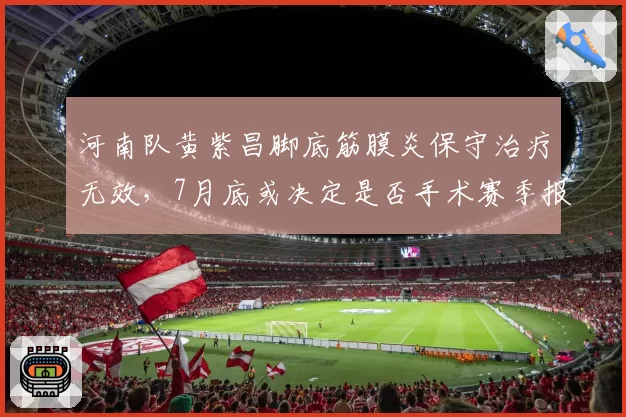 河南队黄紫昌脚底筋膜炎保守治疗无效，7月底或决定是否手术赛季报销