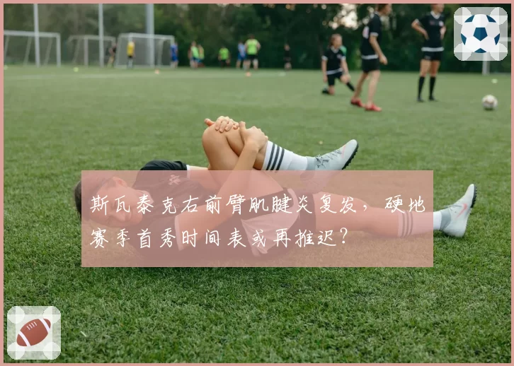 斯瓦泰克右前臂肌腱炎复发，硬地赛季首秀时间表或再推迟？