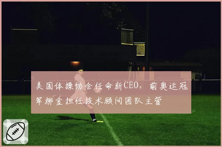 美国体操协会任命新CEO,前奥运冠军柳金担任技术顾问团队主管
