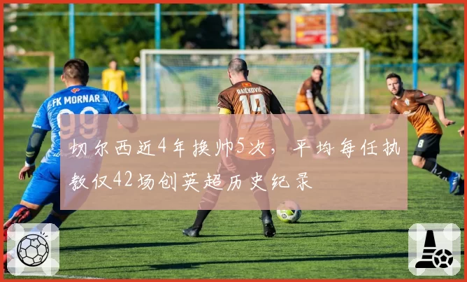 切尔西近4年换帅5次，平均每任执教仅42场创英超历史纪录