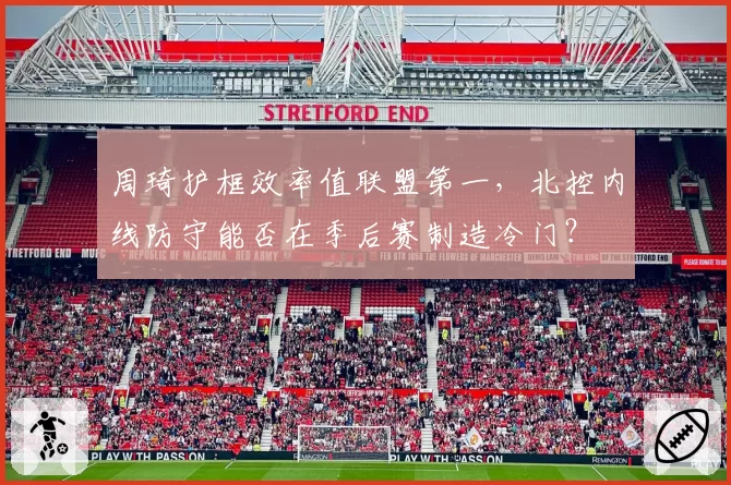 周琦护框效率值联盟第一,北控内线防守能否在季后赛制造冷门?