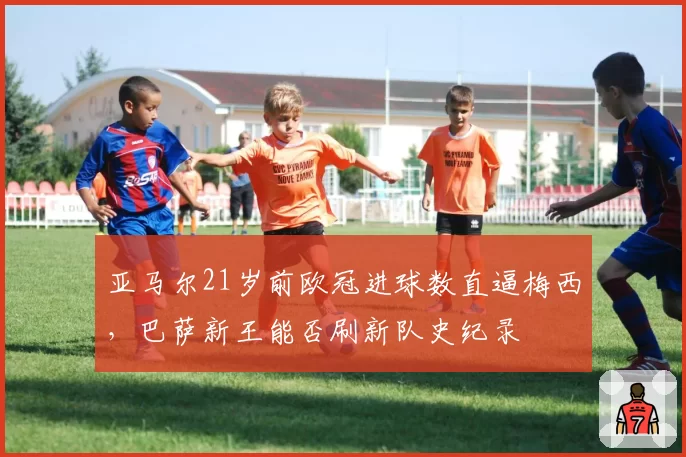 亚马尔21岁前欧冠进球数直逼梅西,巴萨新王能否刷新队史纪录