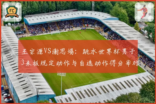 王宗源VS谢思埸：跳水世界杯男子3米板规定动作与自选动作得分率对比